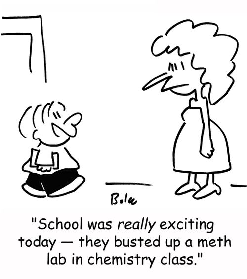 'School was really exciting today -- they busted up a meth lab in chemistry class.'