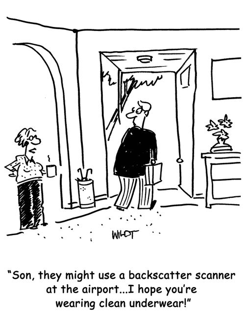 Son, they might use a backscatter scanner at the airport...I hope you're wearing clean underwear!