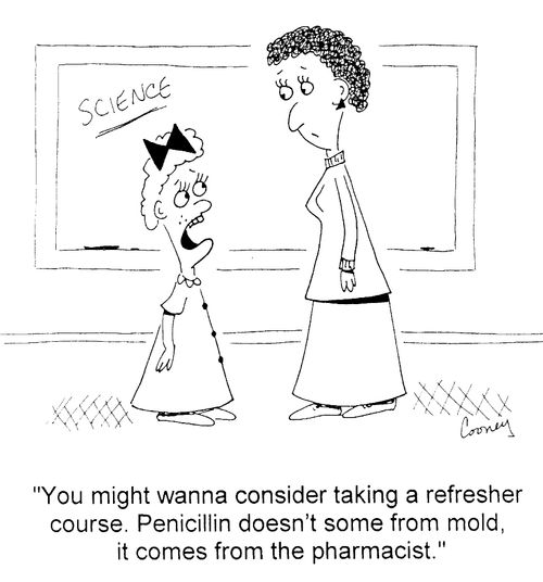 "You might wanna consider taking a refresher course. Penicillin doesn't come from mold, it comes from the pharmacist."