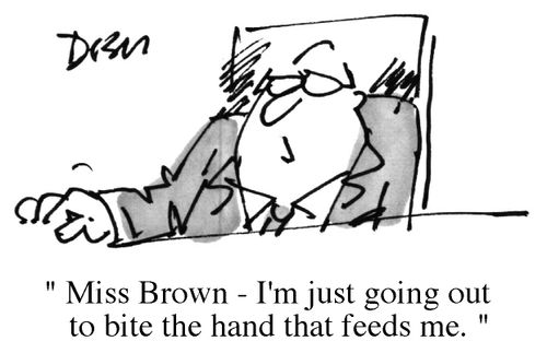 "Miss Brown, I'm just going out to bite the hand that feds me"