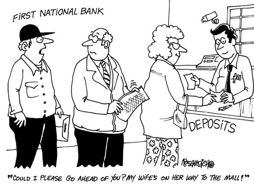 Man in the bank at deposits queue: 'Could I please go ahead of you?  My wife's on her way to the mall!'