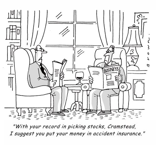 'With your record in picking stocks, Cramstead, I suggest you put your money in accident insurance.'