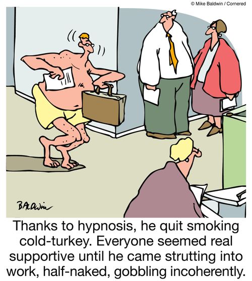 Thanks to hypnosis, he quit smoking cold-turkey. Everyone seemed real supportive until he came strutting into work, half-naked, gobbling incoherently. 