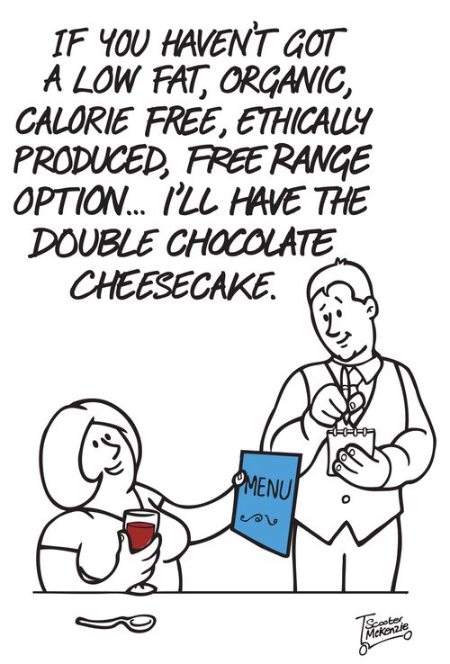 'If you haven't got a low fat, organic, calorie free, ethically produced, free range option... I'll have the double chocolate cheesecake.'