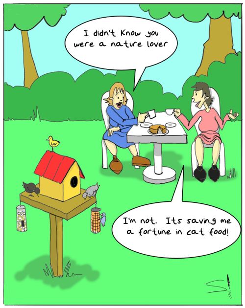 'I didn't know you were a nature lover...'  'I'm not, it's saving me a fortune in cat food!"
