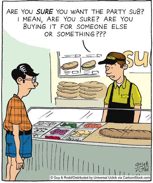 'Are you sure you want the party sub? I mean are you sure? Are you buying it for someone else or something???'