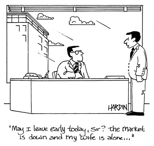 'May I leave early today, Sir? The market is down and my wife is alone...'