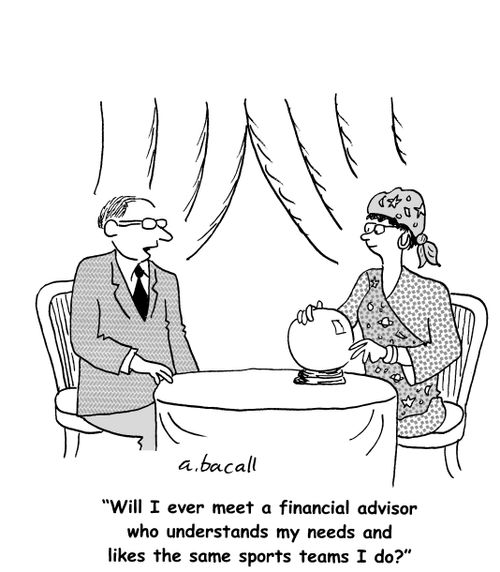 Will I ever meet a financial advisor who inerstands my needs and likes the same sports teams I do?