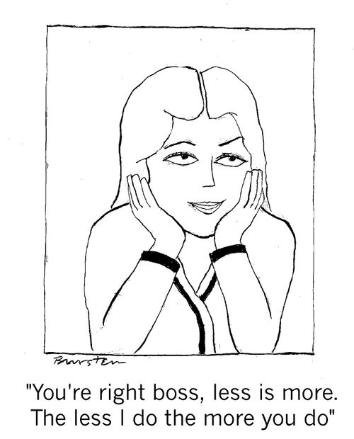 "Your right boss, less is more. The less I do the more you do."
