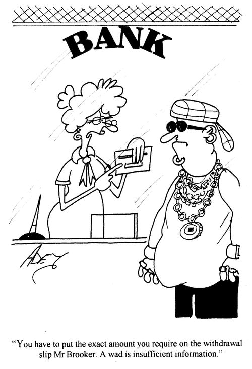 'You have to put the exact amount you require on the withdrawal slip, Mr Brooker. A wad is insufficient information.'
