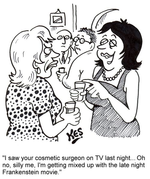 'I saw your cosmetic surgeon on TV last night... Oh no, silly me, I'm getting mixed up with the late night Frankenstein movie.'