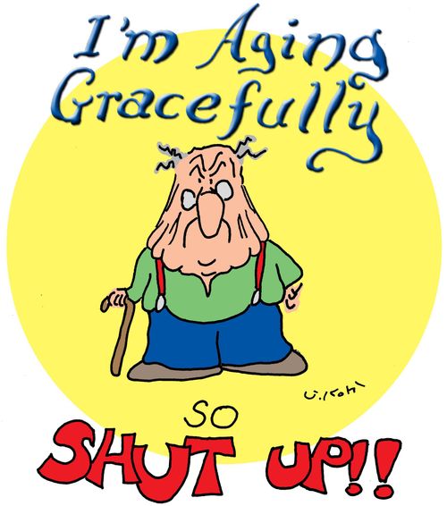 I'm Aging Gracefully...so SHUT UP!!!