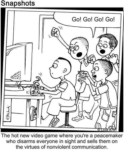"Go! Go! Go! Go!" The hot video game where you're a peacemaker who disarms everyone in sight and sells them on the virtues of nonviolent communication.