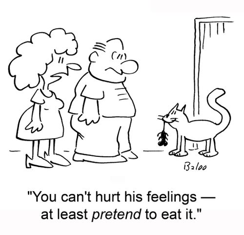 'You can't hurt his feelings ? at least pretend to eat it.'
