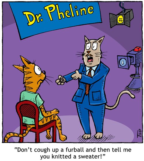 'Don't cough up a furball then tell me you knitted a sweater' (Dr. Pheline)
