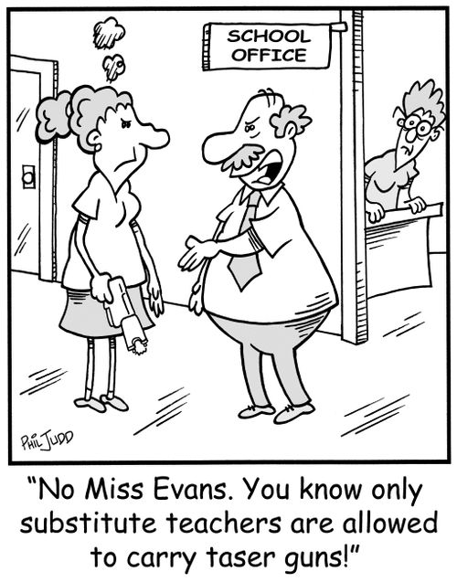 'No Mis Evans. You know only substitute teachers are allowed to carry taser guns!'
