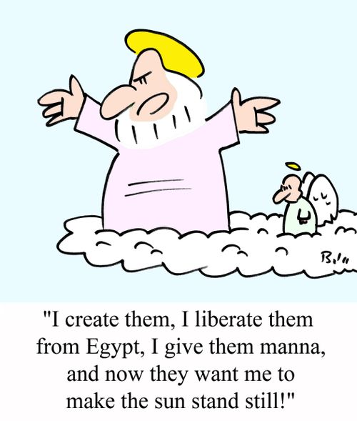 'I create them, I liberate them from Egypt, I give them manna, and now they want me to make the sun stand still!'