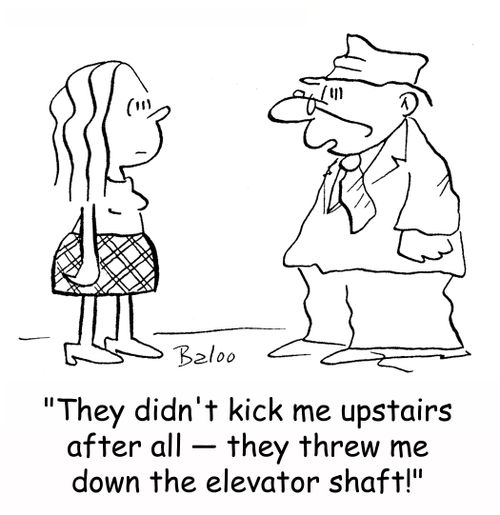 'They didn't kick me upstairs after all -- they threw me down the elevator shaft!'
