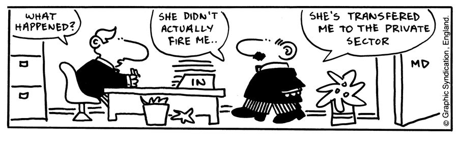 'She didn't actually fire me...she's transferred me to the private sector.'