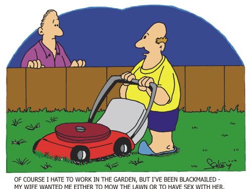 'Of course I hate to work in the garden, but I've been blackmailed - my wife wanted me either to mow the lawn or to have sex with her.'