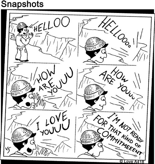 Man playing with echos: 'Hellooooo...How are you....I love you...'  'I'm not ready for that kind of committment!'