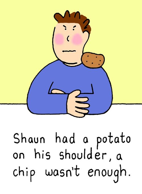 Shaun had a potato on his shoulder, a chip wasn't enough.