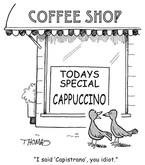 'I said 'Capistrano', you idiot.'