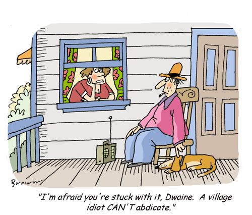 'I'm afraid you're stuck with it, Dwaine.  A village idiot CAN'T abdicate.'