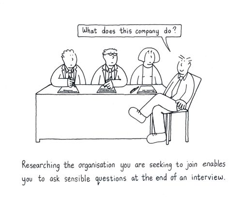 Reaearching the organisation you are seeking to join enables you to ask sensible questions at the end of an interview.