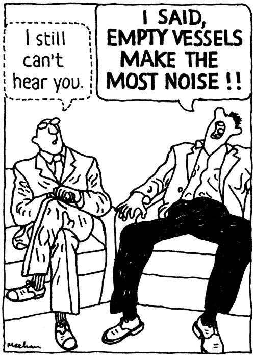 'I still can't hear you.' 'I SAID, EMPTY VESSELS MAKE THE MOST NOISE!!'