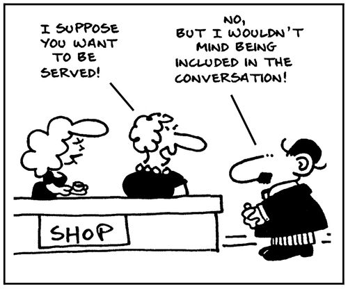 'I suppose you want to be served.' - 'No, but I wouldn't mind being included in the conversation.'