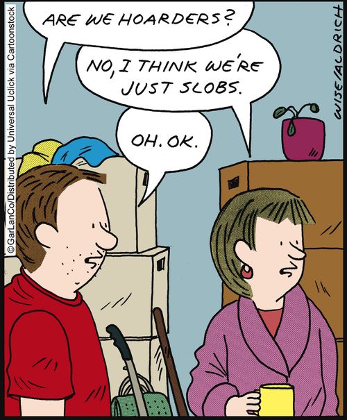 'Are we hoarders?' 'No, I think we're just slobs.' 'Oh, ok.'