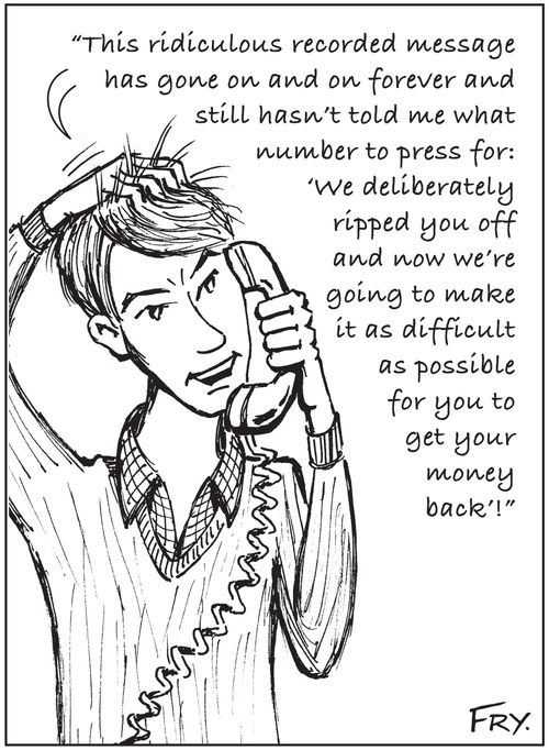 'This ridiculous recorded message has gone on and on forever and still hasn't told me what number to press for: 'We deliberately ripped you off and now we're going to make it as difficult as possible for you to get your money back'!'