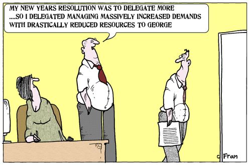 'My new years resolution was to delegate more...so I delegated managing massively increased demands with drastically reduced resources to George.'
