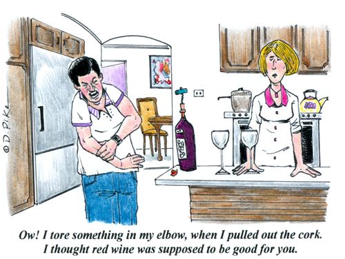 'Ow! I tore something in my elbow, when I pulled out the cork. I thought red wine was supposed to be good for you.'