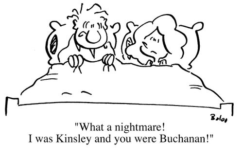What a nightmare! I was Kinsley and you were Buchanan!