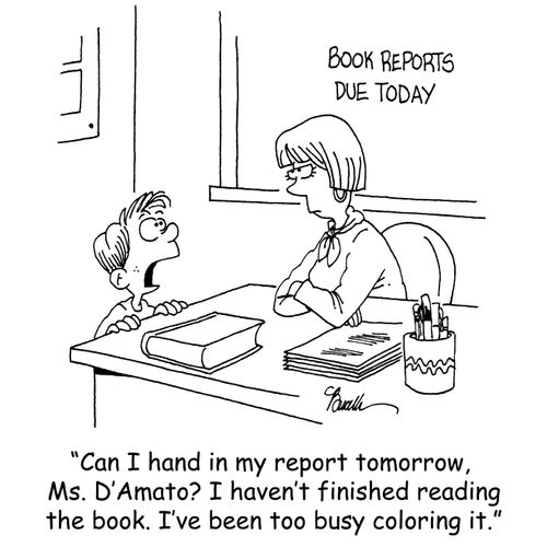 'Can I hand in my report tomorrow. Ms. D'Amato? I haven't finished reading the book. I've been too busy coloring it.'