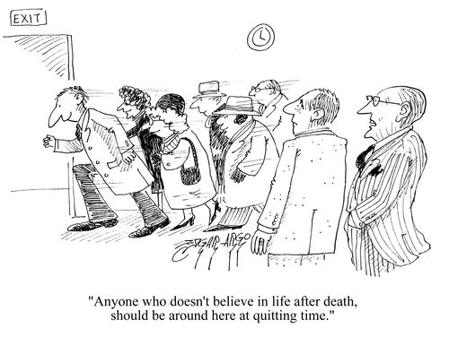 'Anyone who doesn't believe in life after death, should be around here at quitting time.'