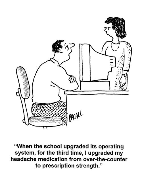 'When the school upgraded its operating system, for the third time, I upgraded my headache medicine from over-the-counter to prescription strength.'