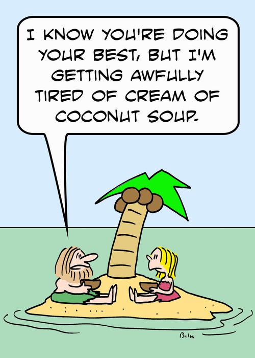 'I know you're doing your best, but I'm getting awfully tired of cream of coconut soup.'