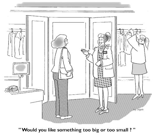 'Would you like something too big or too small?'