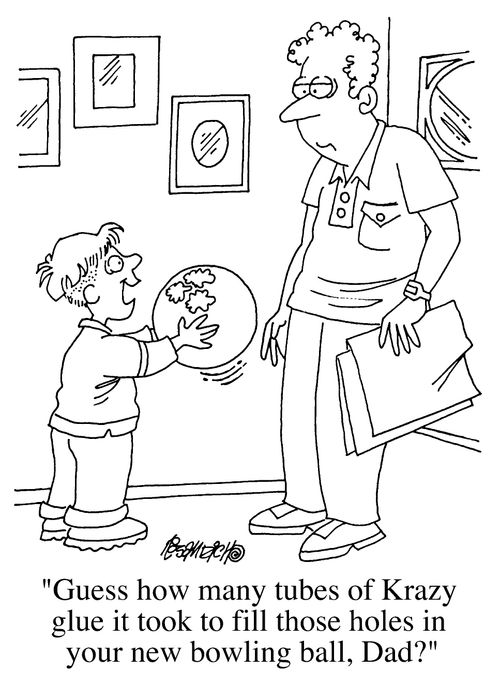 "Guess how many tubes of Krazy glue it took to fill those holes in your new bowling ball, Dad?"