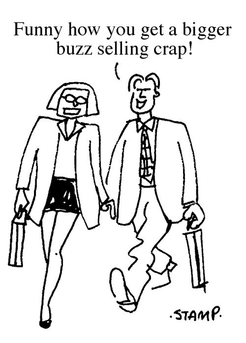 "Funny how you get a bigger buzz selling crap!"