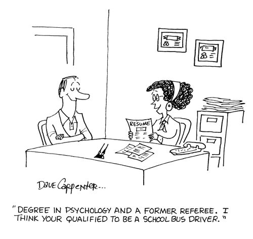 'Degree in Psychology and a former Referee. I think your qualified to be a School Bus Driver.'