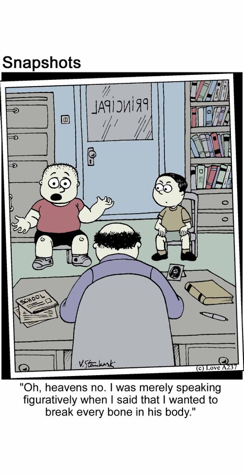 'Oh, heavens no. I was merely speaking figuratively when I said that I wanted to break every bone in his body.'