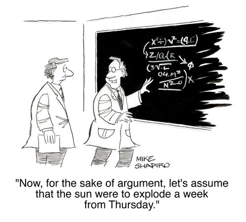 'Now, for the sake of argument, let's assume the sun will explode a week from Thursday.'