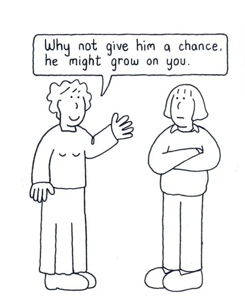 'Why not give him a chance, he might grow on you.'