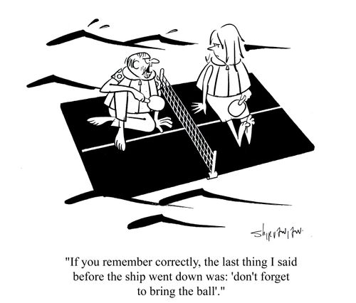 'If you remember correctly, the last thing I said before the ship went down was: 'don't forget to bring the ball'.'