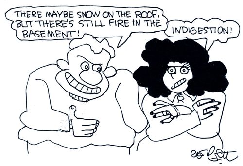 'There may be snow on the roof, but there's still fire in the basement!'  'Indigestion!'