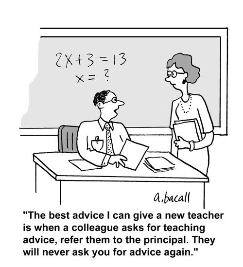 'The best advice I can give a new teacher is when a colleague asks for teaching advice, refer them to the principal. They will never ask you for advice again.'